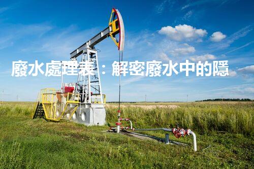 廢水處理表：解密廢水中的隱秘密碼，揭開環(huán)境保護的奧秘！